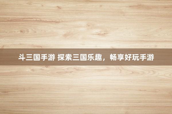斗三国手游 探索三国乐趣，畅享好玩手游