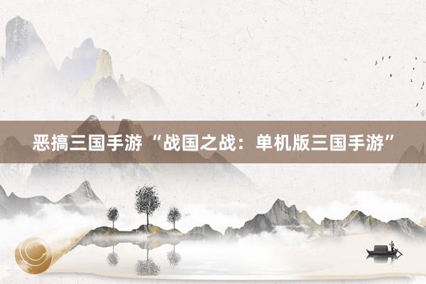 恶搞三国手游 “战国之战：单机版三国手游”