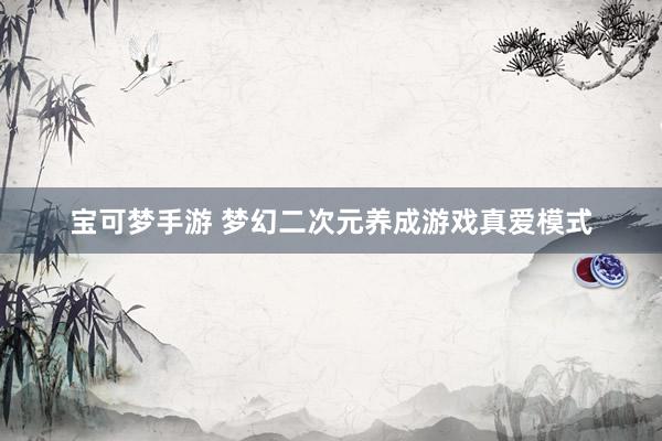 宝可梦手游 梦幻二次元养成游戏真爱模式