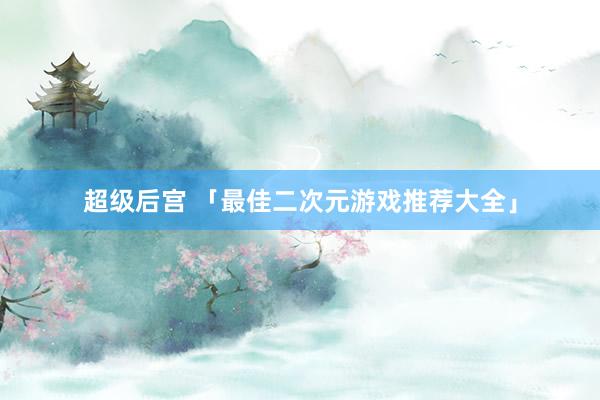 超级后宫 「最佳二次元游戏推荐大全」