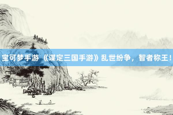 宝可梦手游 《谋定三国手游》乱世纷争，智者称王！