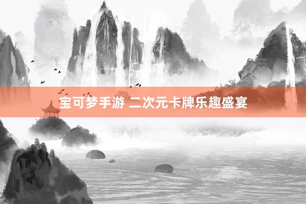 宝可梦手游 二次元卡牌乐趣盛宴
