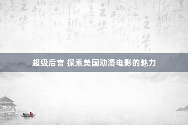 超级后宫 探索美国动漫电影的魅力
