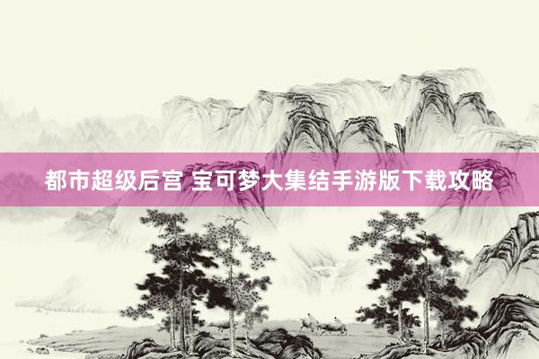 都市超级后宫 宝可梦大集结手游版下载攻略