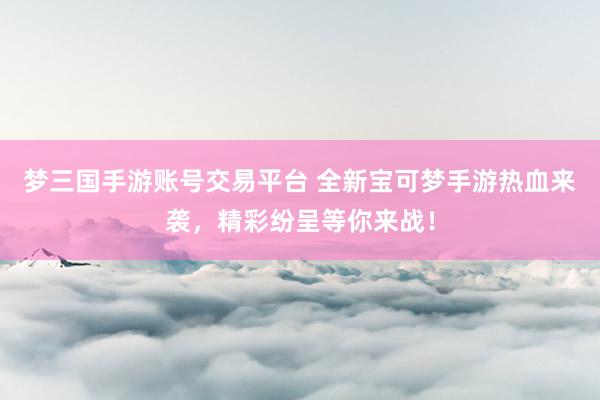 梦三国手游账号交易平台 全新宝可梦手游热血来袭，精彩纷呈等你来战！