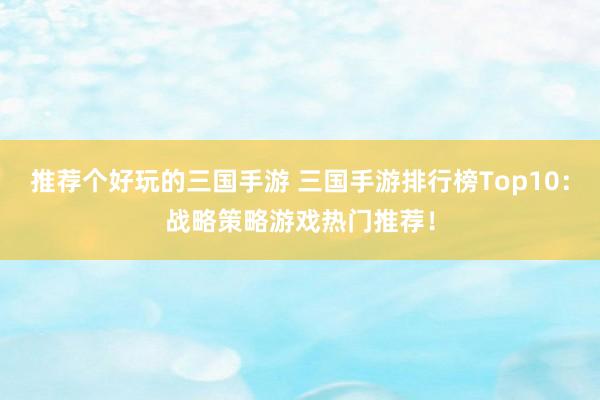推荐个好玩的三国手游 三国手游排行榜Top10：战略策略游戏热门推荐！