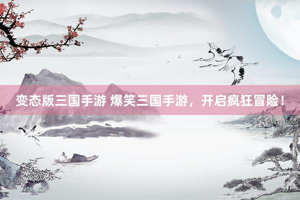 变态版三国手游 爆笑三国手游，开启疯狂冒险！