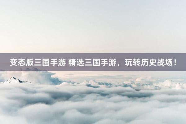 变态版三国手游 精选三国手游，玩转历史战场！