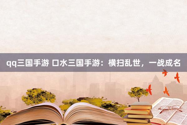 qq三国手游 口水三国手游：横扫乱世，一战成名