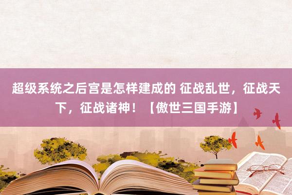 超级系统之后宫是怎样建成的 征战乱世，征战天下，征战诸神！【傲世三国手游】