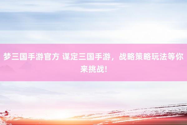 梦三国手游官方 谋定三国手游，战略策略玩法等你来挑战!