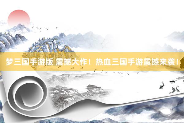 梦三国手游版 震撼大作！热血三国手游震撼来袭！